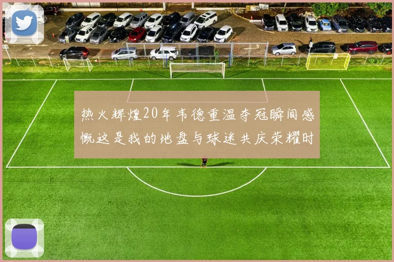 热火辉煌20年韦德重温夺冠瞬间感慨这是我的地盘与球迷共庆荣耀时刻