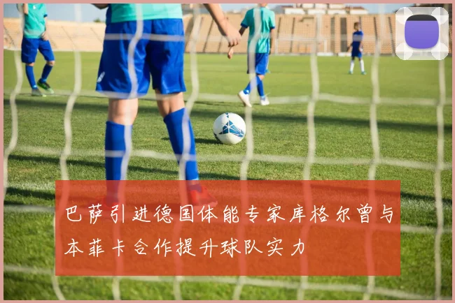 巴萨引进德国体能专家库格尔曾与本菲卡合作提升球队实力
