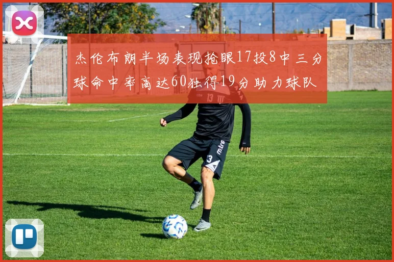 杰伦布朗半场表现抢眼17投8中三分球命中率高达60独得19分助力球队