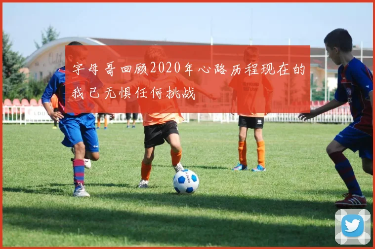 字母哥回顾2020年心路历程现在的我已无惧任何挑战