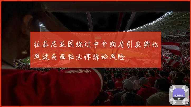 拉菲尼亚因绕过中介购房引发舆论风波或面临法律诉讼风险