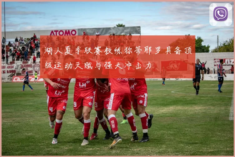 湖人夏季联赛教练称蒂耶罗具备顶级运动天赋与强大冲击力