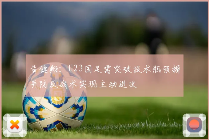 黄健翔：U23国足需突破技术瓶颈摒弃防反战术实现主动进攻