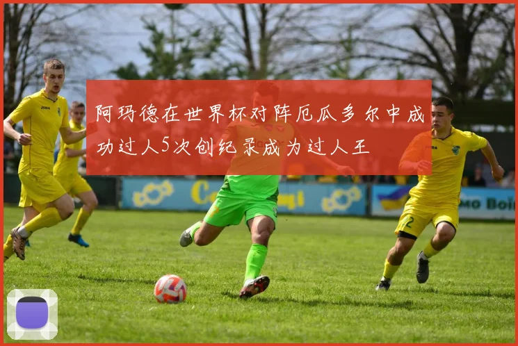阿玛德在世界杯对阵厄瓜多尔中成功过人5次创纪录成为过人王