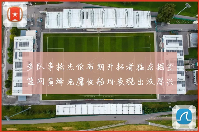多队争抢杰伦布朗开拓者猛龙掘金篮网黄蜂老鹰快船均表现出浓厚兴趣