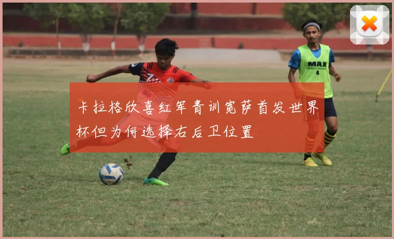卡拉格欣喜红军青训宽萨首发世界杯但为何选择右后卫位置