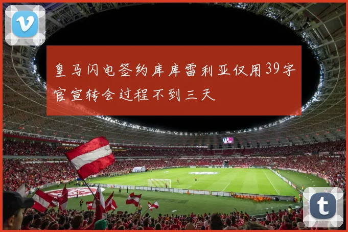 皇马闪电签约库库雷利亚仅用39字官宣转会过程不到三天