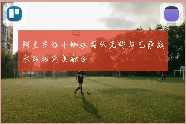 阿圭罗称小蜘蛛离队无碍与巴萨战术风格完美融合