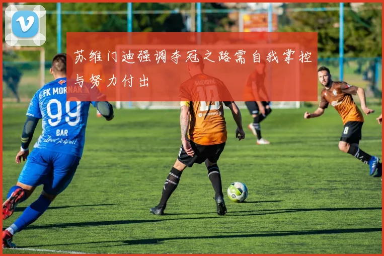 苏维门迪强调夺冠之路需自我掌控与努力付出