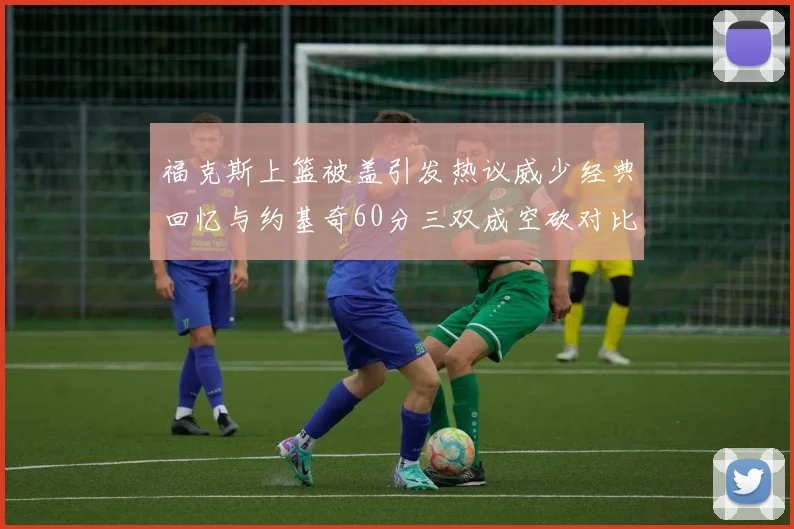 福克斯上篮被盖引发热议威少经典回忆与约基奇60分三双成空砍对比