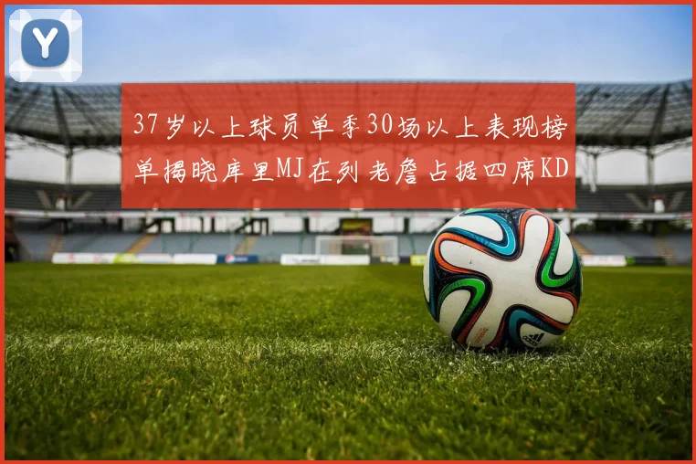 37岁以上球员单季30场以上表现榜单揭晓库里MJ在列老詹占据四席KD今年能否登顶