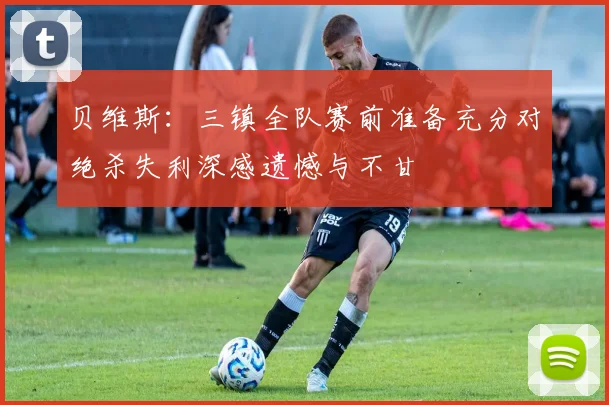 贝维斯：三镇全队赛前准备充分对绝杀失利深感遗憾与不甘