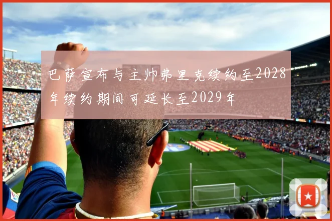 巴萨宣布与主帅弗里克续约至2028年续约期间可延长至2029年
