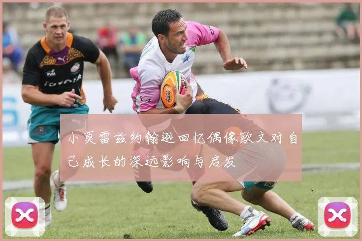 小莫雷兹约翰逊回忆偶像欧文对自己成长的深远影响与启发