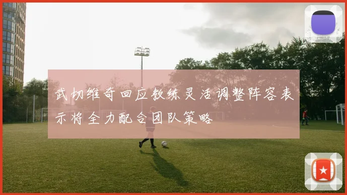 武切维奇回应教练灵活调整阵容表示将全力配合团队策略