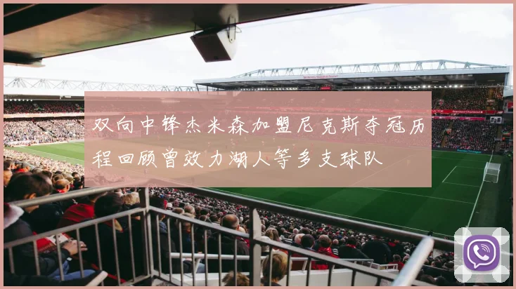 双向中锋杰米森加盟尼克斯夺冠历程回顾曾效力湖人等多支球队