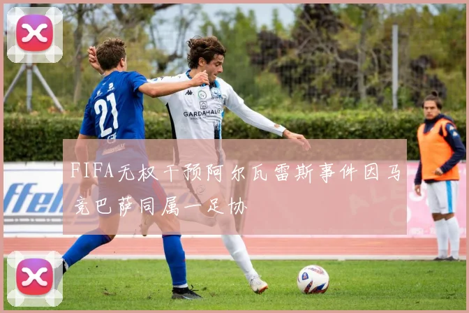 FIFA无权干预阿尔瓦雷斯事件因马竞巴萨同属一足协