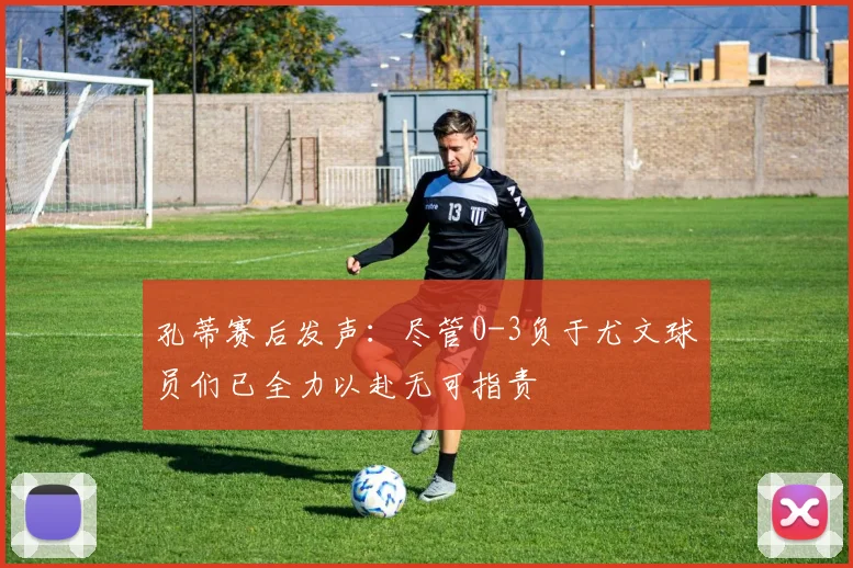孔蒂赛后发声：尽管0-3负于尤文球员们已全力以赴无可指责