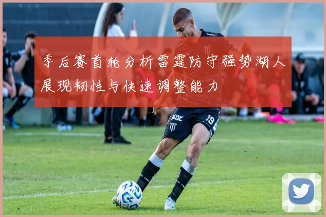 季后赛首轮分析雷霆防守强势湖人展现韧性与快速调整能力