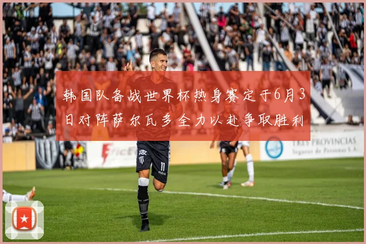 韩国队备战世界杯热身赛定于6月3日对阵萨尔瓦多全力以赴争取胜利