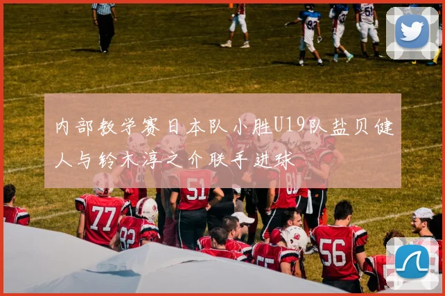 内部教学赛日本队小胜U19队盐贝健人与铃木淳之介联手进球