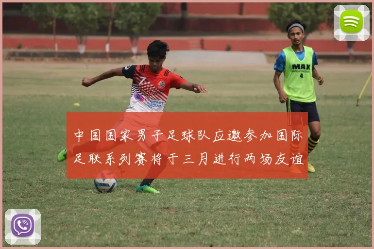 中国国家男子足球队应邀参加国际足联系列赛将于三月进行两场友谊赛