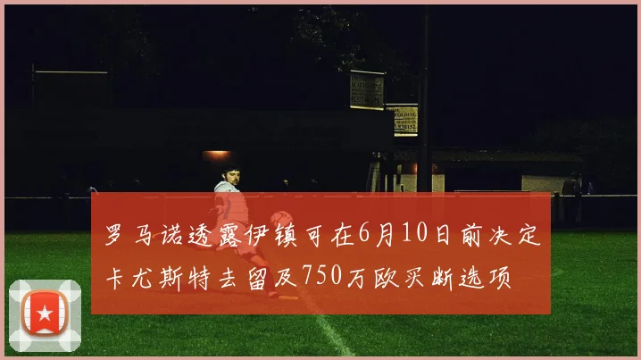 罗马诺透露伊镇可在6月10日前决定卡尤斯特去留及750万欧买断选项
