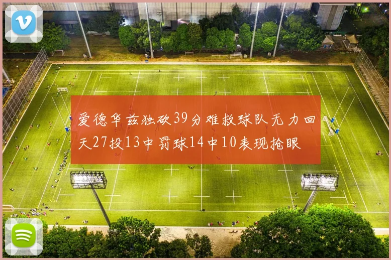 爱德华兹独砍39分难救球队无力回天27投13中罚球14中10表现抢眼